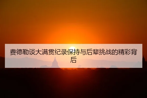 费德勒谈大满贯纪录保持与后辈挑战的精彩背后